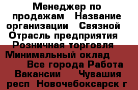 Менеджер по продажам › Название организации ­ Связной › Отрасль предприятия ­ Розничная торговля › Минимальный оклад ­ 22 000 - Все города Работа » Вакансии   . Чувашия респ.,Новочебоксарск г.